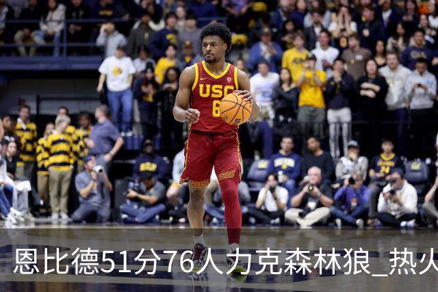 恩比德51分76人力克森林狼 热火送魔术3连败
